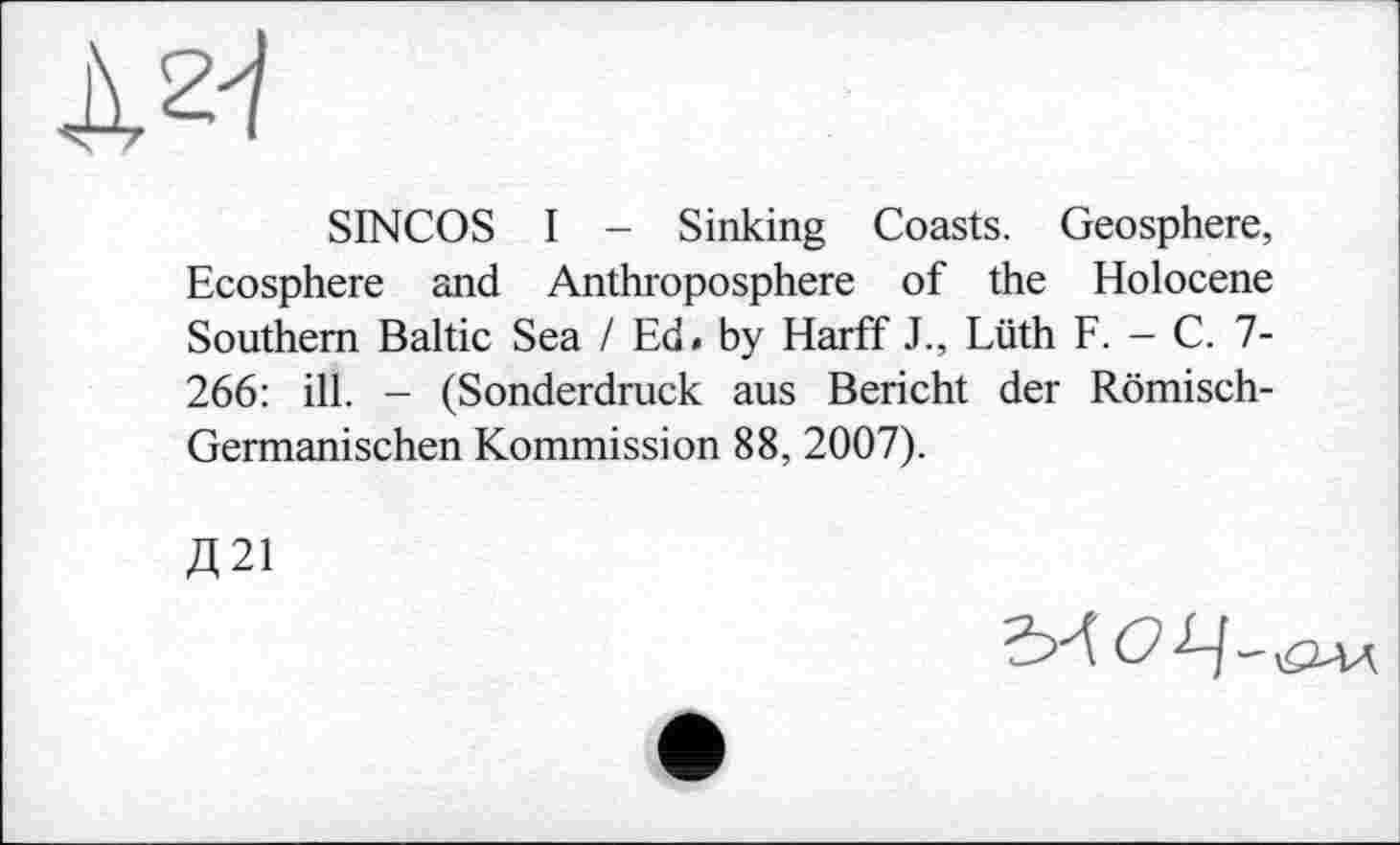 ﻿A**/
SINCOS I - Sinking Coasts. Geosphere, Ecosphere and Anthroposphere of the Holocene Southern Baltic Sea / Ed< by Harff J., Lüth F. - С. 7-266: ill. - (Sonderdruck aus Bericht der Römisch-Germanischen Kommission 88, 2007).
Д21